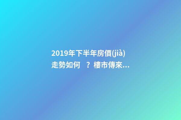 2019年下半年房價(jià)走勢如何？樓市傳來的這三大消息！